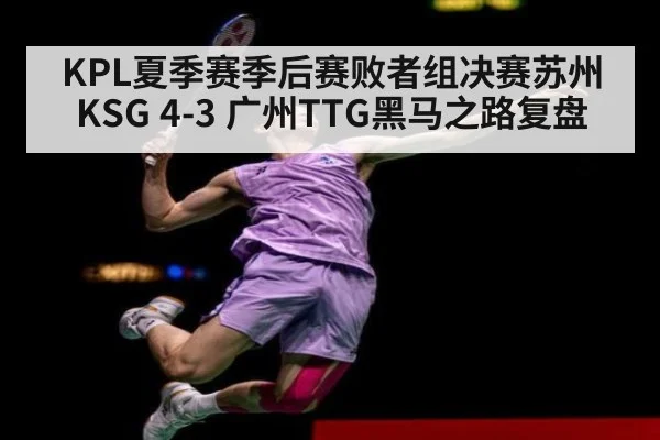 KPL夏季赛季后赛败者组决赛苏州KSG 4-3 广州TTG黑马之路复盘