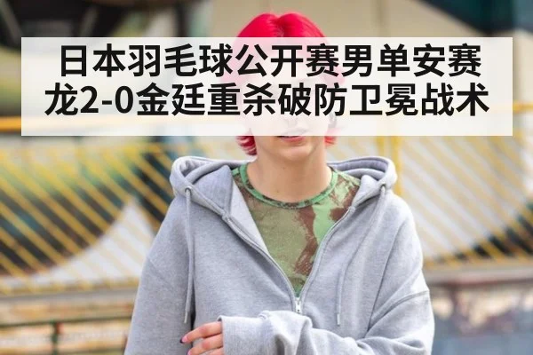 日本羽毛球公开赛男单安赛龙2-0金廷重杀破防卫冕战术