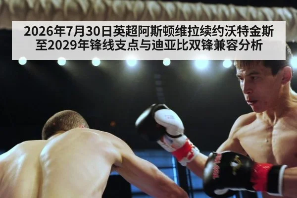 2026年7月30日英超阿斯顿维拉续约沃特金斯至2029年锋线支点与迪亚比双锋兼容分析