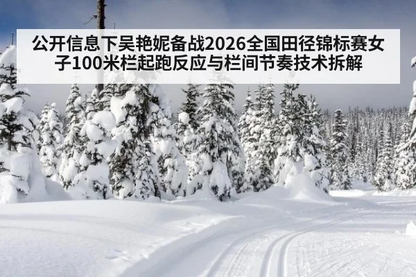 公开信息下吴艳妮备战2026全国田径锦标赛女子100米栏起跑反应与栏间节奏技术拆解