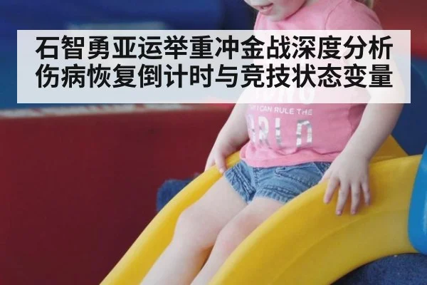 石智勇亚运举重冲金战深度分析 伤病恢复倒计时与竞技状态变量