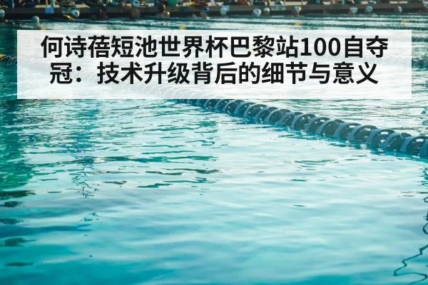 何诗蓓短池世界杯巴黎站100自夺冠:技术升级背后的细节与意义