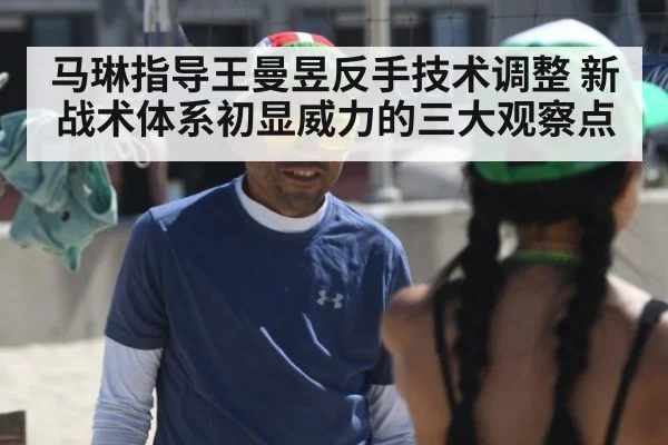 马琳指导王曼昱反手技术调整 新战术体系初显威力的三大观察点