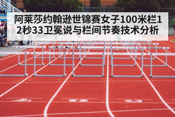 阿莱莎约翰逊世锦赛女子100米栏12秒33卫冕说与栏间节奏技术分析