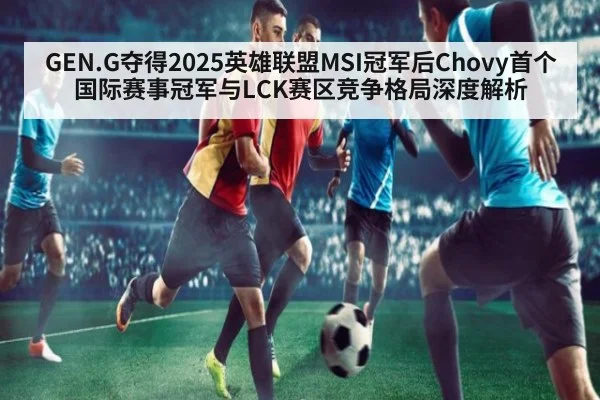 GEN.G夺得2025英雄联盟MSI冠军后Chovy首个国际赛事冠军与LCK赛区竞争格局深度解析
