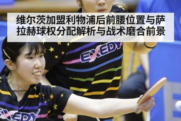 维尔茨加盟利物浦后前腰位置与萨拉赫球权分配解析与战术磨合前景